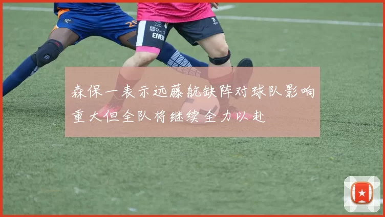 森保一表示远藤航缺阵对球队影响重大但全队将继续全力以赴