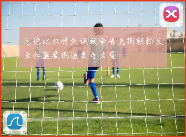 范德比尔特失误致命福克斯轻松反击扣篮展现速度与力量