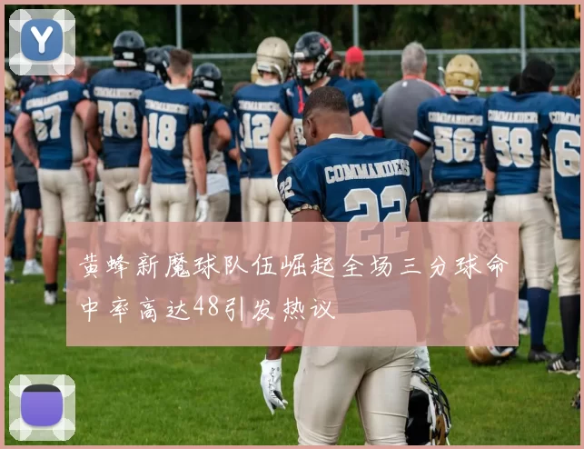 黄蜂新魔球队伍崛起全场三分球命中率高达48引发热议