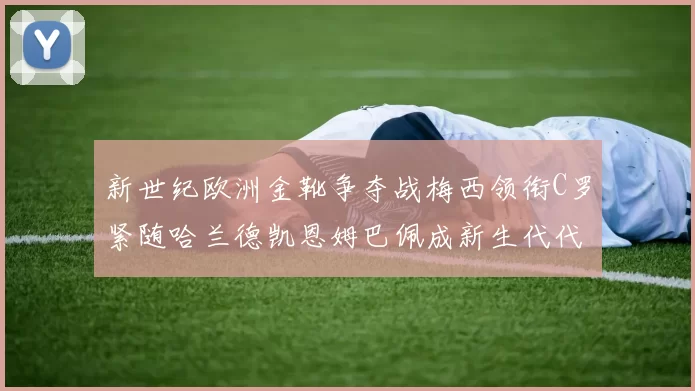 新世纪欧洲金靴争夺战梅西领衔C罗紧随哈兰德凯恩姆巴佩成新生代代表