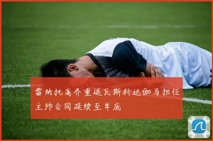 雷纳托高乔重返瓦斯科达伽马担任主帅合同延续至年底