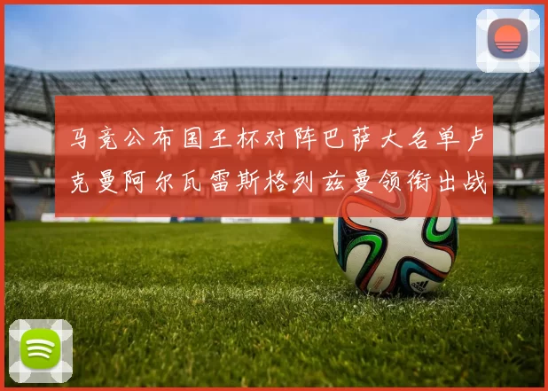 马竞公布国王杯对阵巴萨大名单卢克曼阿尔瓦雷斯格列兹曼领衔出战