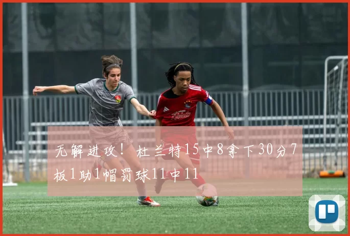 无解进攻！杜兰特15中8拿下30分7板1助1帽罚球11中11