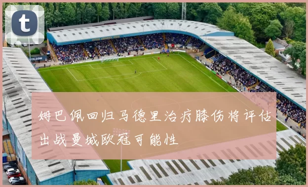 姆巴佩回归马德里治疗膝伤将评估出战曼城欧冠可能性