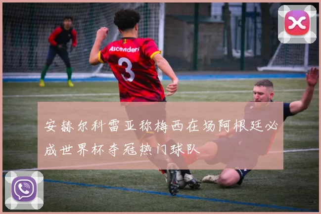 安赫尔科雷亚称梅西在场阿根廷必成世界杯夺冠热门球队