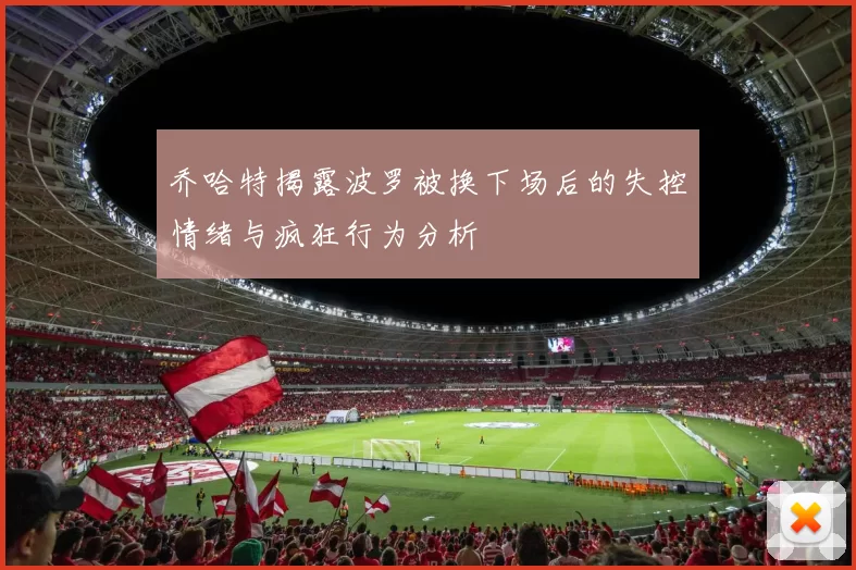 乔哈特揭露波罗被换下场后的失控情绪与疯狂行为分析