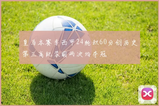 皇马本赛季西甲24轮积60分创历史第三高纪录前两次均夺冠