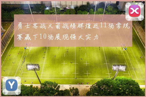 勇士客战火箭战绩辉煌近11场常规赛赢下10场展现强大实力