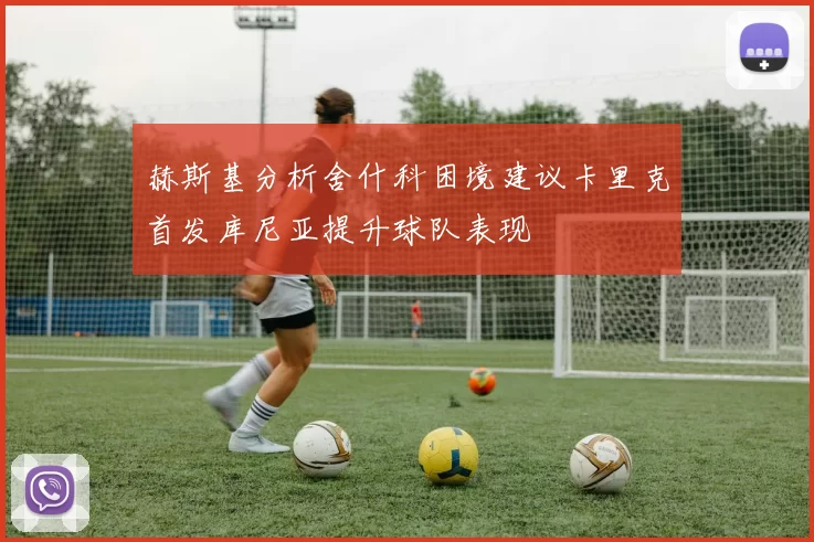 赫斯基分析舍什科困境建议卡里克首发库尼亚提升球队表现