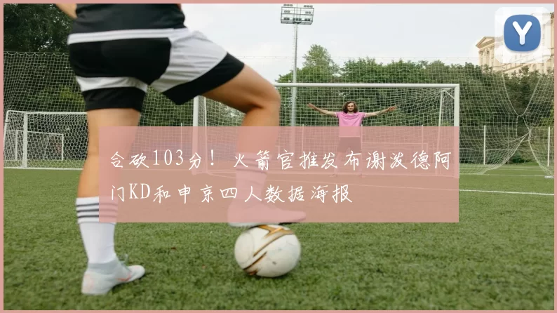 合砍103分！火箭官推发布谢泼德阿门KD和申京四人数据海报