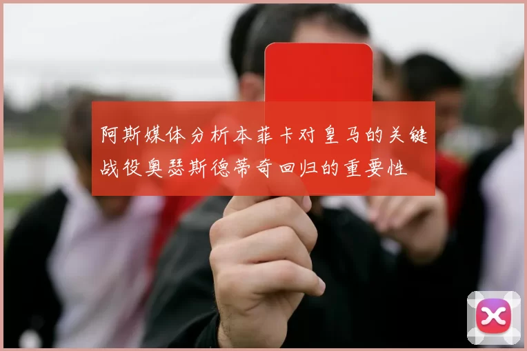 阿斯媒体分析本菲卡对皇马的关键战役奥瑟斯德蒂奇回归的重要性