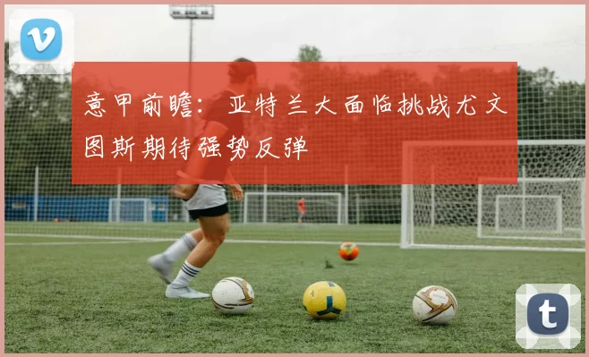 意甲前瞻：亚特兰大面临挑战尤文图斯期待强势反弹