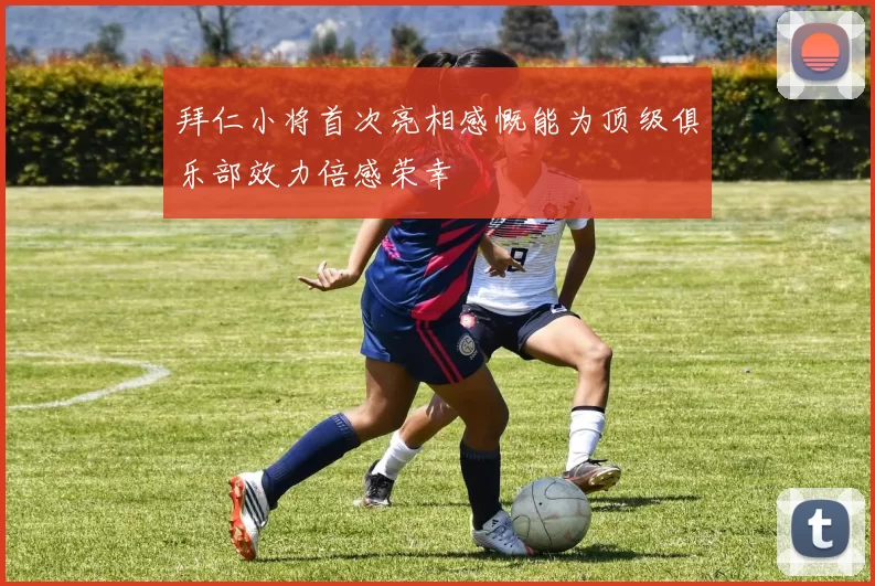 拜仁小将首次亮相感慨能为顶级俱乐部效力倍感荣幸
