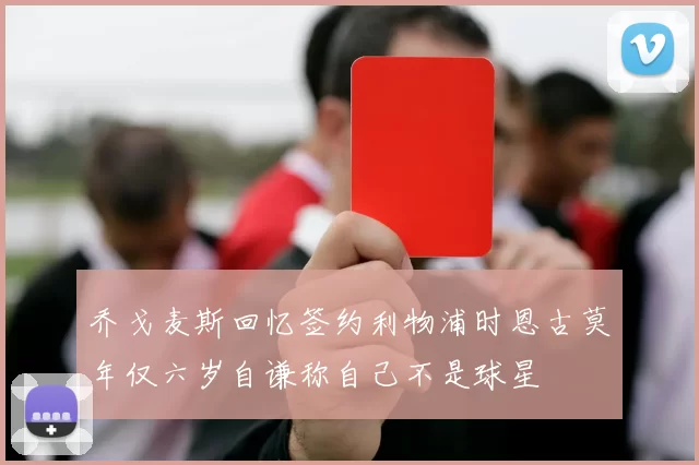 乔戈麦斯回忆签约利物浦时恩古莫年仅六岁自谦称自己不是球星
